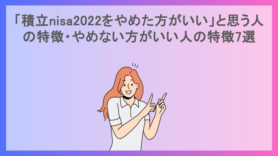 「積立nisa2022をやめた方がいい」と思う人の特徴・やめない方がいい人の特徴7選